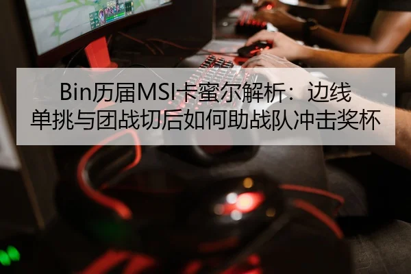 Bin历届MSI卡蜜尔解析：边线单挑与团战切后如何助战队冲击奖杯